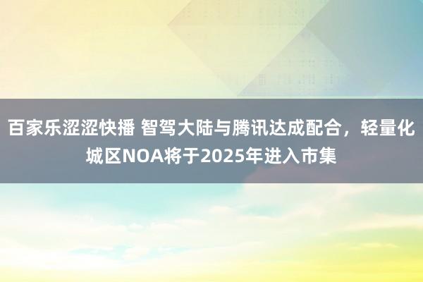 百家乐涩涩快播 智驾大陆与腾讯达成配合，轻量化城区NOA将于2025年进入市集