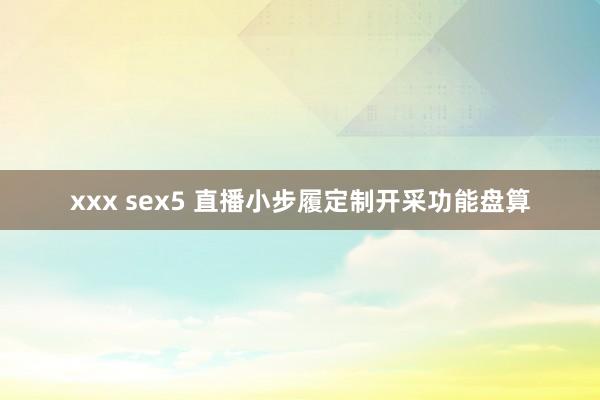 xxx sex5 直播小步履定制开采功能盘算