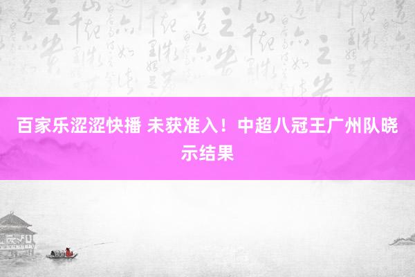 百家乐涩涩快播 未获准入！中超八冠王广州队晓示结果