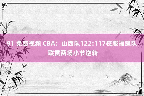 91 免费视频 CBA：山西队122:117校服福建队 联贯两场小节逆转