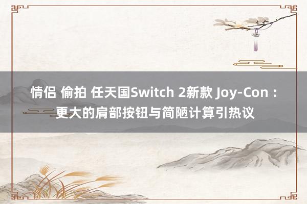 情侣 偷拍 任天国Switch 2新款 Joy-Con : 更大的肩部按钮与简陋计算引热议