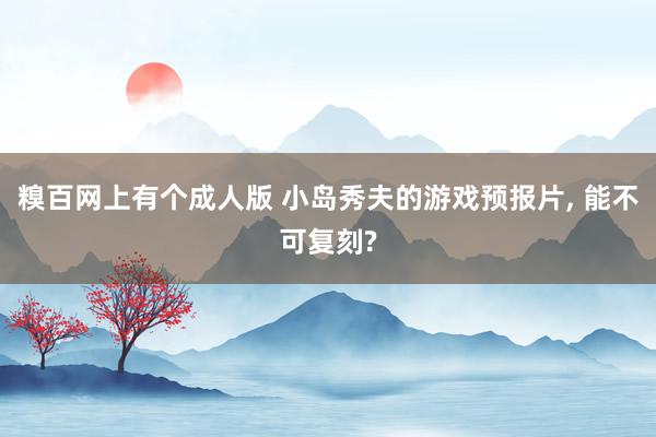 糗百网上有个成人版 小岛秀夫的游戏预报片， 能不可复刻?