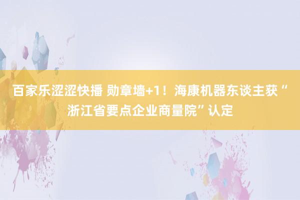 百家乐涩涩快播 勋章墙+1！海康机器东谈主获“浙江省要点企业商量院”认定