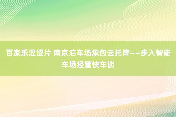 百家乐涩涩片 南京泊车场承包云托管——步入智能车场经管快车谈