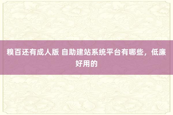 糗百还有成人版 自助建站系统平台有哪些，低廉好用的