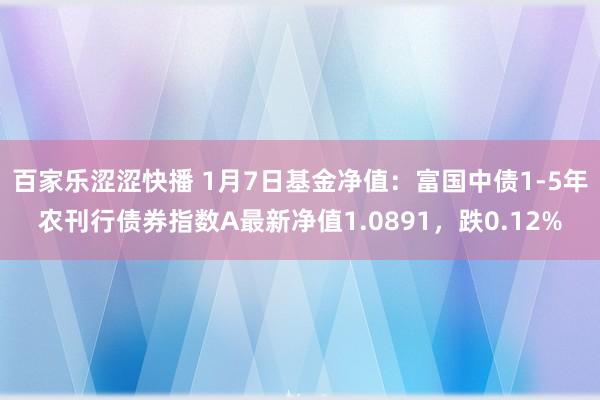 百家乐涩涩快播 1月7日基金净值：富国中债1-5年农刊行债券指数A最新净值1.0891，跌0.12%