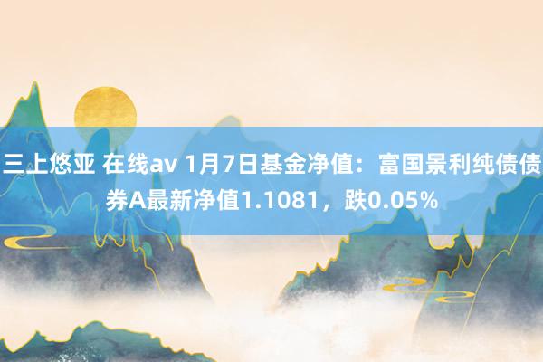 三上悠亚 在线av 1月7日基金净值：富国景利纯债债券A最新净值1.1081，跌0.05%