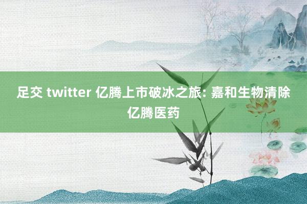 足交 twitter 亿腾上市破冰之旅: 嘉和生物清除亿腾医药