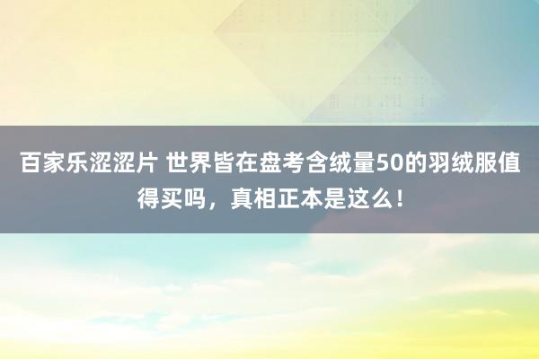 百家乐涩涩片 世界皆在盘考含绒量50的羽绒服值得买吗，真相正本是这么！