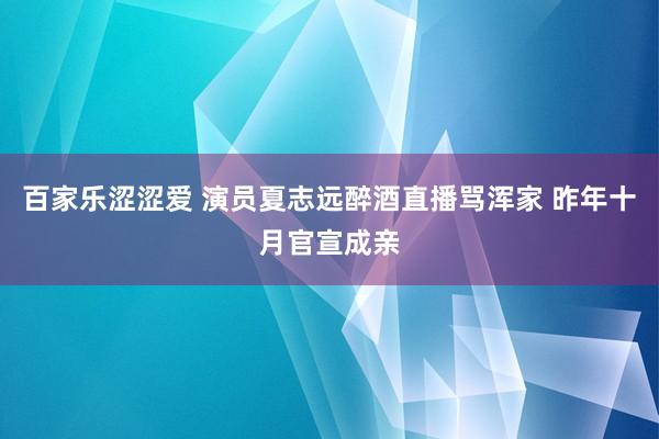 百家乐涩涩爱 演员夏志远醉酒直播骂浑家 昨年十月官宣成亲