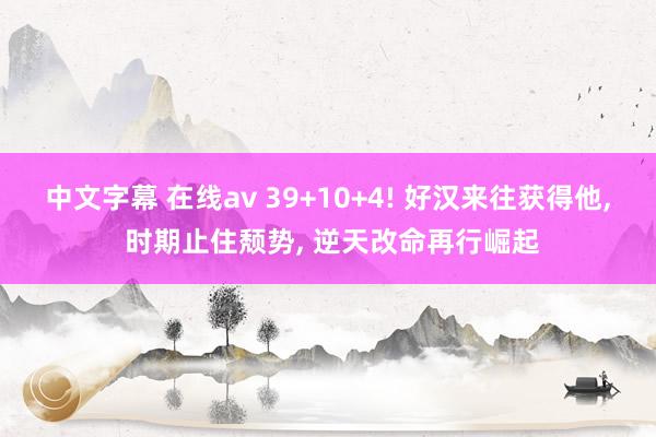 中文字幕 在线av 39+10+4! 好汉来往获得他， 时期止住颓势， 逆天改命再行崛起