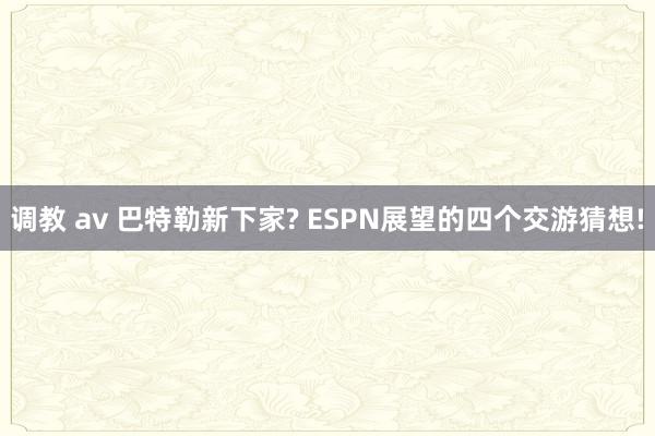 调教 av 巴特勒新下家? ESPN展望的四个交游猜想!