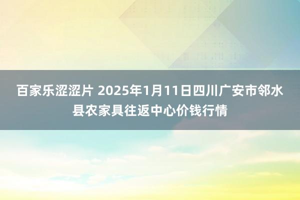 百家乐涩涩片 2025年1月11日四川广安市邻水县农家具往返中心价钱行情