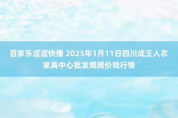 百家乐涩涩快播 2025年1月11日四川成王人农家具中心批发阛阓价钱行情