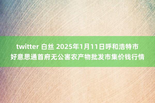 twitter 白丝 2025年1月11日呼和浩特市好意思通首府无公害农产物批发市集价钱行情