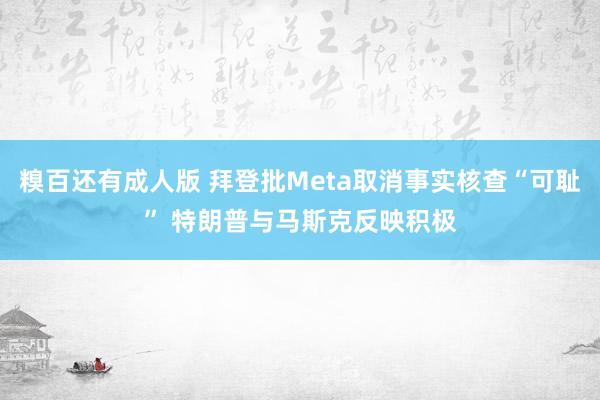 糗百还有成人版 拜登批Meta取消事实核查“可耻” 特朗普与马斯克反映积极