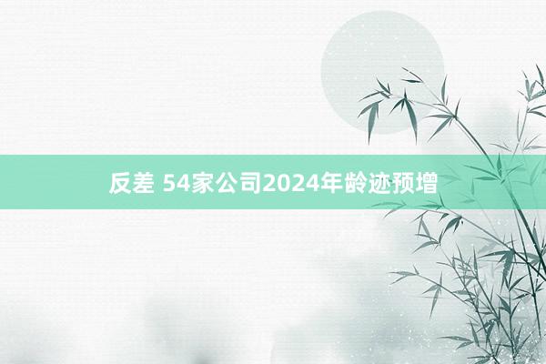 反差 54家公司2024年龄迹预增