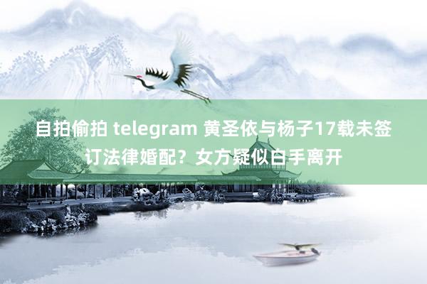 自拍偷拍 telegram 黄圣依与杨子17载未签订法律婚配？女方疑似白手离开