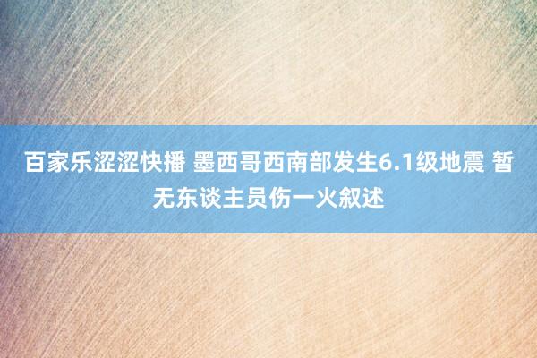 百家乐涩涩快播 墨西哥西南部发生6.1级地震 暂无东谈主员伤一火叙述