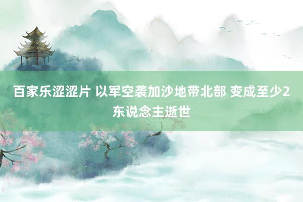 百家乐涩涩片 以军空袭加沙地带北部 变成至少2东说念主逝世