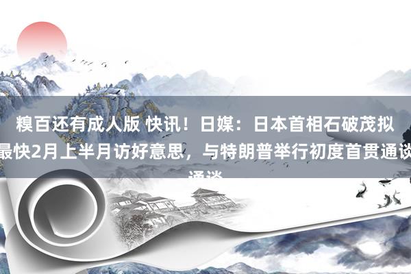 糗百还有成人版 快讯！日媒：日本首相石破茂拟最快2月上半月访好意思，与特朗普举行初度首贯通谈