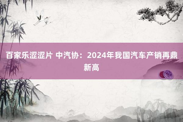 百家乐涩涩片 中汽协：2024年我国汽车产销再鼎新高