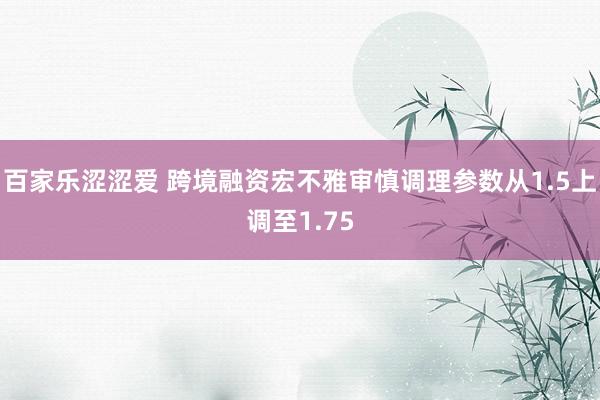 百家乐涩涩爱 跨境融资宏不雅审慎调理参数从1.5上调至1.75