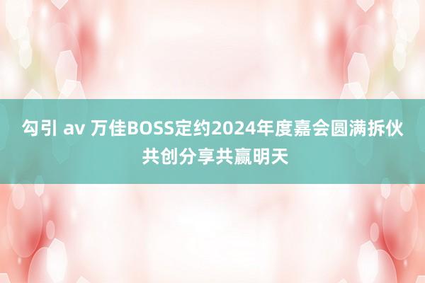 勾引 av 万佳BOSS定约2024年度嘉会圆满拆伙 共创分享共赢明天