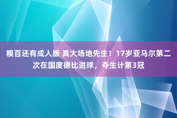 糗百还有成人版 真大场地先生！17岁亚马尔第二次在国度德比进球，夺生计第3冠