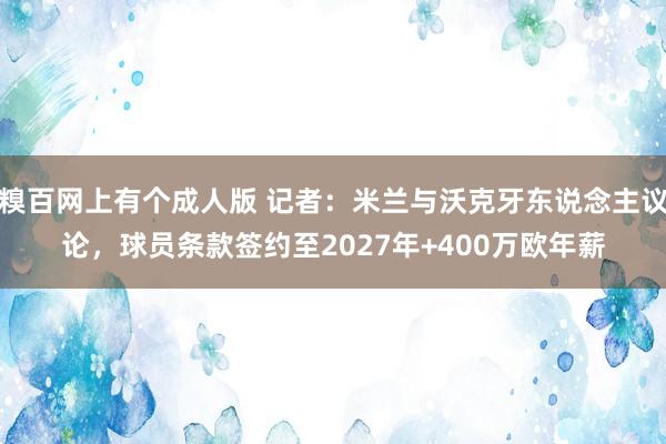 糗百网上有个成人版 记者：米兰与沃克牙东说念主议论，球员条款签约至2027年+400万欧年薪