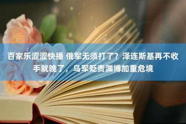 百家乐涩涩快播 俄军无须打了？泽连斯基再不收手就晚了，乌军贬责渊博加重危境