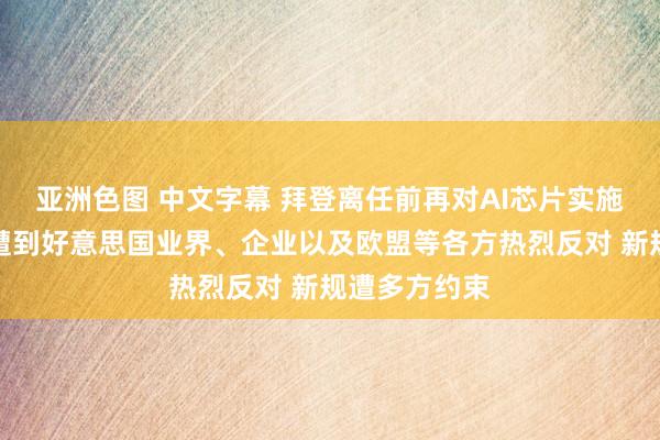 亚洲色图 中文字幕 拜登离任前再对AI芯片实施出口束缚，遭到好意思国业界、企业以及欧盟等各方热烈反对 新规遭多方约束