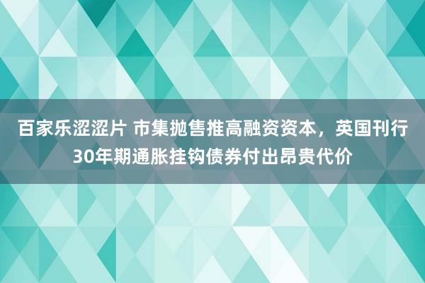 百家乐涩涩片 市集抛售推高融资资本，英国刊行30年期通胀挂钩债券付出昂贵代价