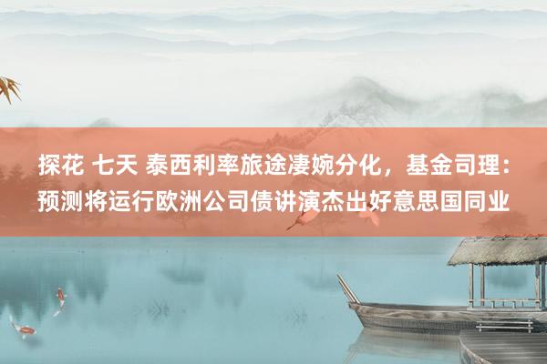 探花 七天 泰西利率旅途凄婉分化，基金司理：预测将运行欧洲公司债讲演杰出好意思国同业