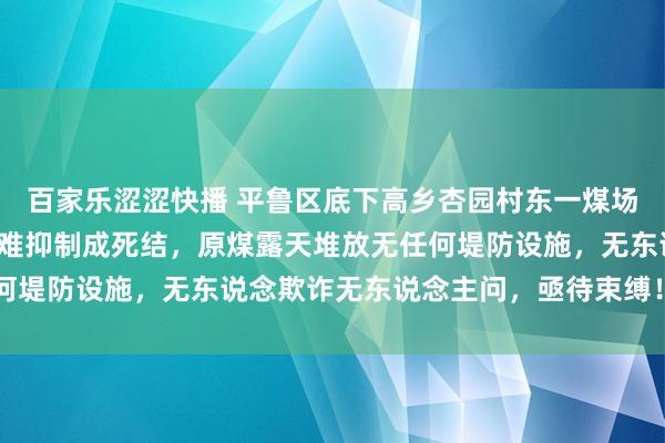 百家乐涩涩快播 平鲁区底下高乡杏园村东一煤场，无视环保条款，扬尘难抑制成死结，原煤露天堆放无任何堤防设施，无东说念欺诈无东说念主问，亟待束缚！ ​​​