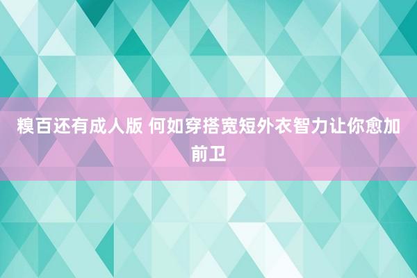 糗百还有成人版 何如穿搭宽短外衣智力让你愈加前卫