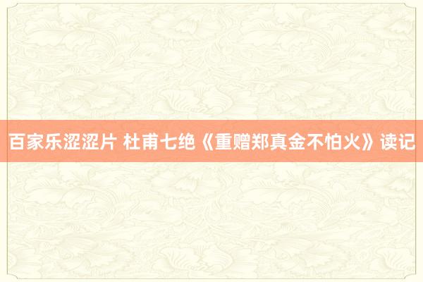 百家乐涩涩片 杜甫七绝《重赠郑真金不怕火》读记