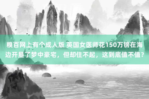 糗百网上有个成人版 英国女医师花150万镑在海边开垦了梦中豪宅，但却住不起，这到底值不值？